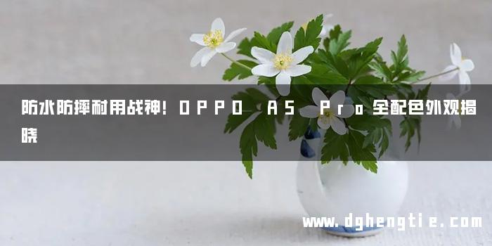 防水防摔耐用战神！OPPO A5 Pro全配色外观揭晓